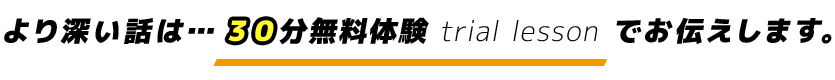 より深い話は…３０分無料体験 trial lesson でお伝えします。
